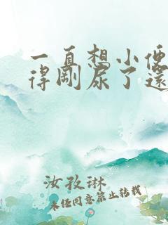 一直想小便总觉得刚尿了还想尿女生