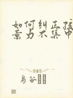 如何纠正孩子注意力不集中,好动