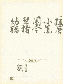 幼儿园小孩子不听指令怎么办