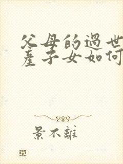 父母的过世后房产子女如何继承