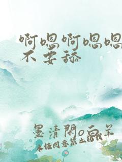 啊嗯啊嗯嗯嗯啊不要舔