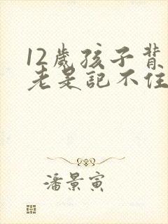 12岁孩子背书老是记不住怎么办