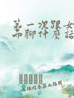 第一次跟女生见面聊什么话题比较好