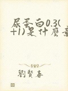 尿蛋白0.3(+1)是什么意思