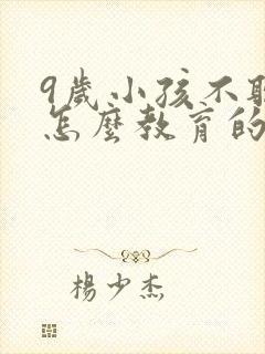 9岁小孩不听话怎么教育的方法