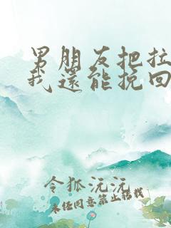 男朋友把拉黑了我还能挽回吗