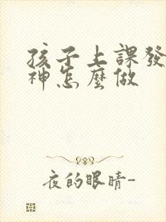 孩子上课发呆走神怎么做