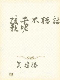 孩子不听话怎么教呢