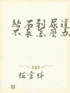 结石到尿道口出不来怎么办