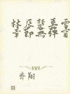 林辰楚嘉雪最新章节无弹窗笔趣阁