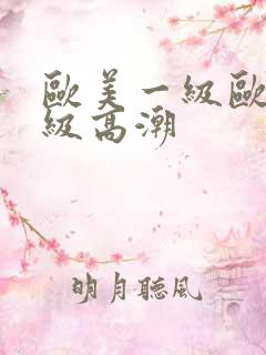 欧美一级欧美三级高潮