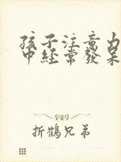 孩子注意力不集中经常发呆走神