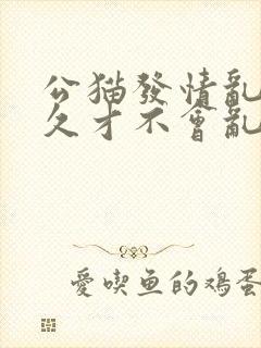 公猫发情乱尿多久才不会乱尿