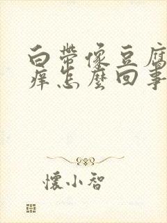 白带像豆腐渣瘙痒怎么回事