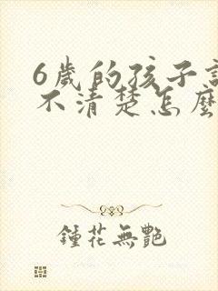 6岁的孩子说话不清楚怎么办