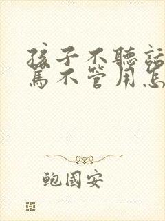 孩子不听话,打骂不管用怎么办