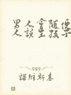 男人会随便和女人说生孩子吗