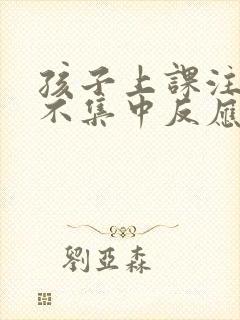 孩子上课注意力不集中反应慢咋办