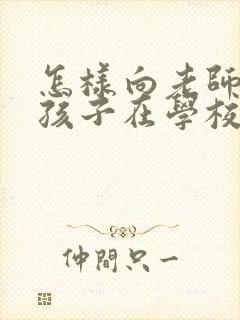 怎样向老师咨询孩子在学校的情况