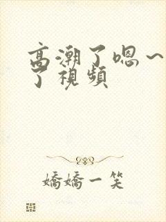 高潮了嗯~喷水了视频