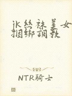 jk丝袜美女被捆绑调教