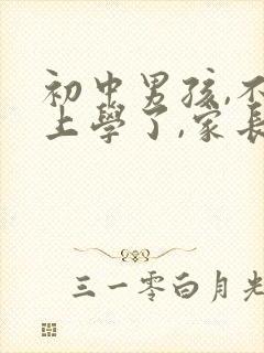 初中男孩,不想上学了,家长该怎么办