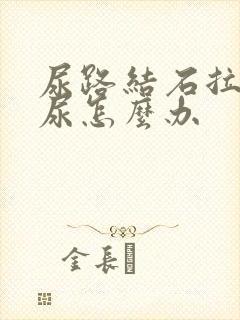 尿路结石拉不出尿怎么办