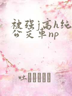 被强j高h纯肉公交车np