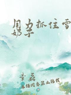 用力抓住雪白的奶子