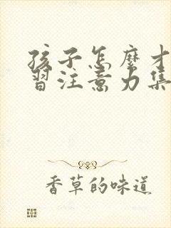 孩子怎么才能学习注意力集中