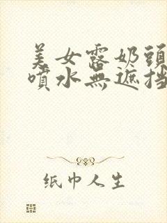 美女露奶头尿口喷水无遮挡