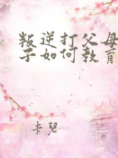 叛逆打父母的孩子如何教育