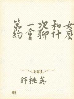 第一次和女孩子约会聊什么