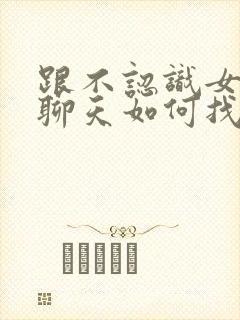 跟不认识女孩子聊天如何找话题