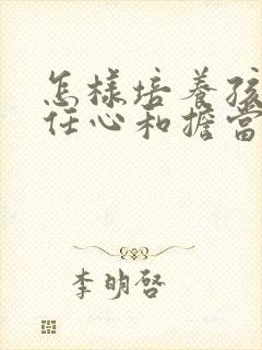 怎样培养孩子责任心和担当