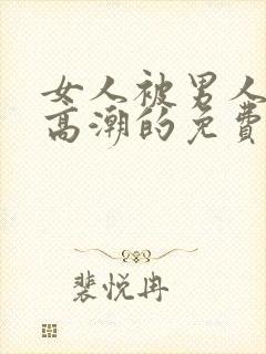 女人被男人操到高潮的免费视频网站