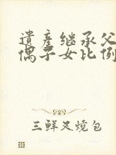 遗产继承父母配偶子女比例