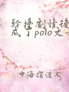 干扰剧情后我穿成了polo文女主