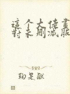 这个大佬画风不对未删减版