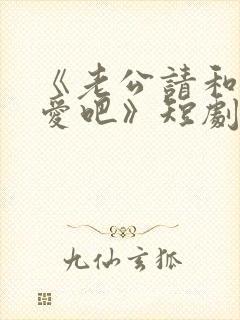 《老公请和我恋爱吧》短剧