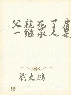 父亲死了房子第一继承人是谁