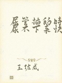 尿管插的时间长尿不下来快速解决办法