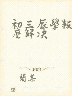 初三厌学叛逆怎么解决