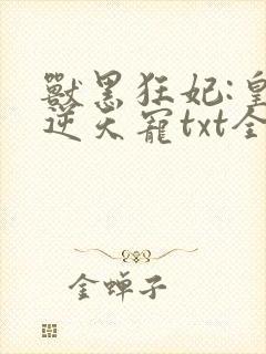 兽黑狂妃:皇叔逆天宠txt全本