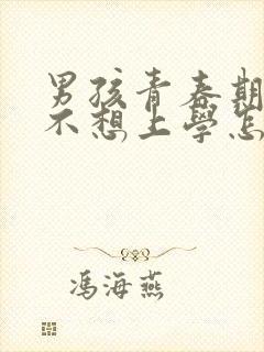 男孩青春期叛逆不想上学怎么办