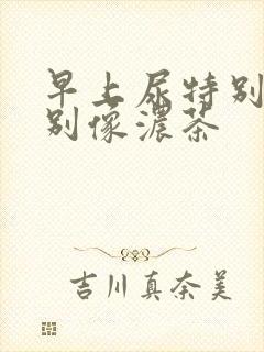 早上尿特别黄特别像浓茶