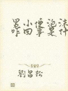 男小便泡沫多是咋回事是什么原因