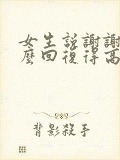 女生说谢谢你怎么回复得高情商