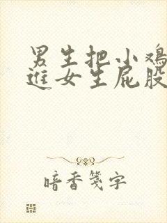 男生把小鸡鸡放进女生屁股里的视频