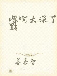 嗯啊太深了啊慢点